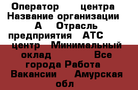 Оператор Call-центра › Название организации ­ А3 › Отрасль предприятия ­ АТС, call-центр › Минимальный оклад ­ 17 000 - Все города Работа » Вакансии   . Амурская обл.